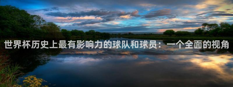 世界杯2026赛程时间表格：世界杯历史上最有影响力的球队和球员：一个全面的视角