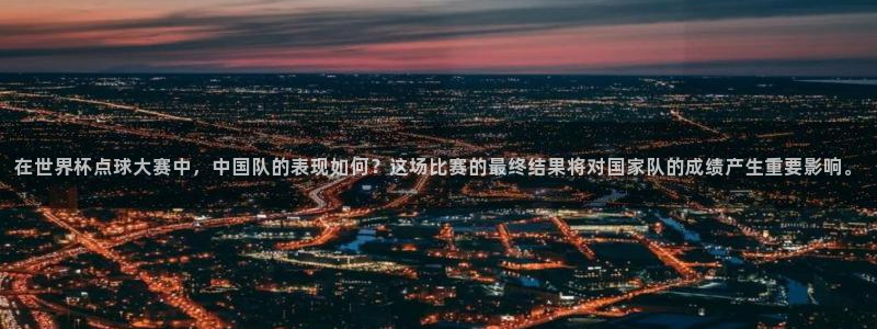 世界杯直播：在世界杯点球大赛中，中国队的表现如何？这场比赛的最终结果将对国家队的成绩产生重要影响。