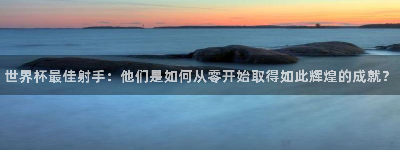 世界杯在线直播：世界杯最佳射手：他们是如何从零开始取得如此辉煌的成就？