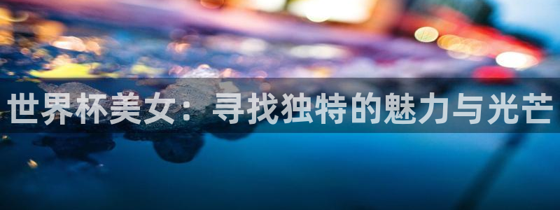 世界杯预选赛规则：世界杯美女：寻找独特的魅力与光芒
